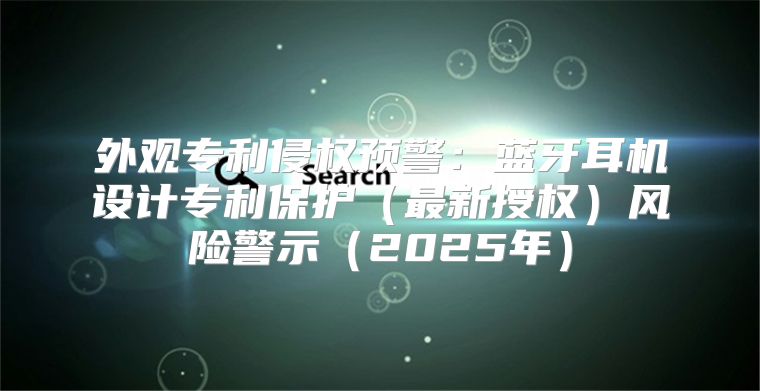 外观专利侵权预警：蓝牙耳机设计专利保护最新授权风险警示2025年
