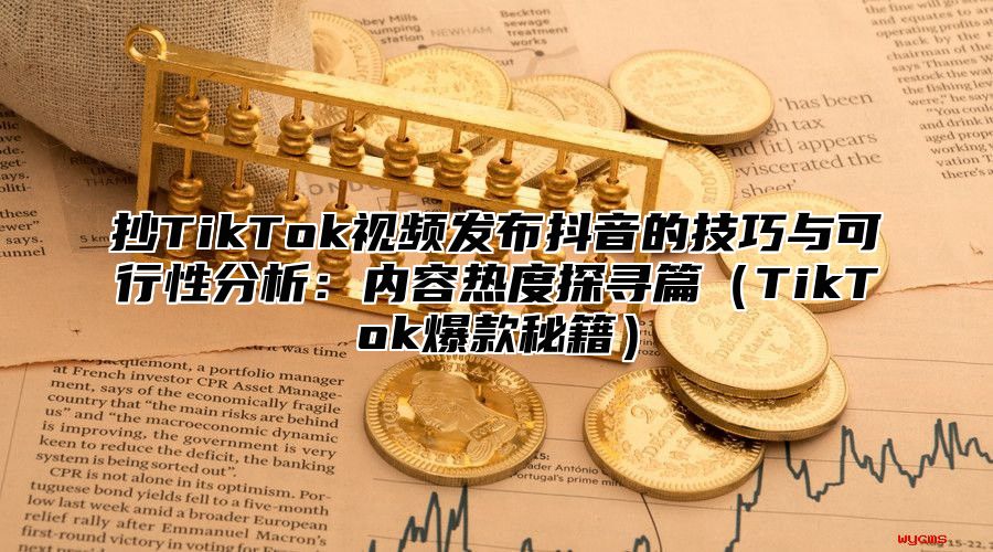 抄TikTok视频发布抖音的技巧与可行性分析：内容热度探寻篇TikTok爆款秘籍