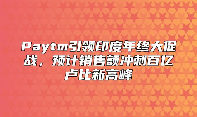 Paytm引领印度年终大促战，预计销售额冲刺百亿卢比新高峰