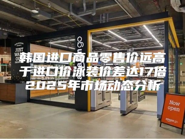 韩国进口商品零售价远高于进口价泳装价差达17倍2025年市场动态分析