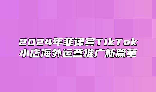 2025年菲律宾TikTok小店海外运营推广新篇章