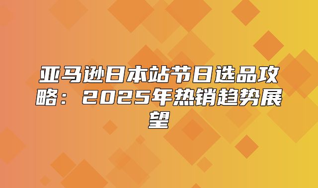 亚马逊日本站节日选品攻略：2025年热销趋势展望