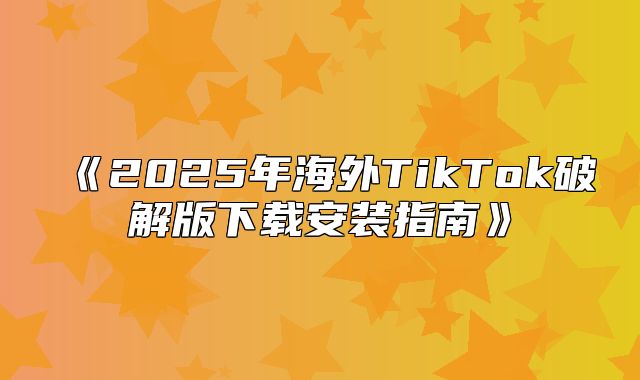 2025年海外TikTok破解版下载安装指南