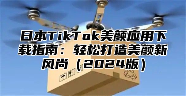 日本TikTok美颜应用下载指南：轻松打造美颜新风尚2025版