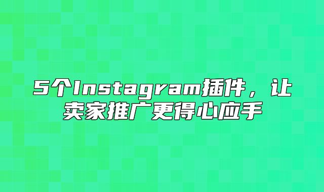 5个Instagram插件，让卖家推广更得心应手
