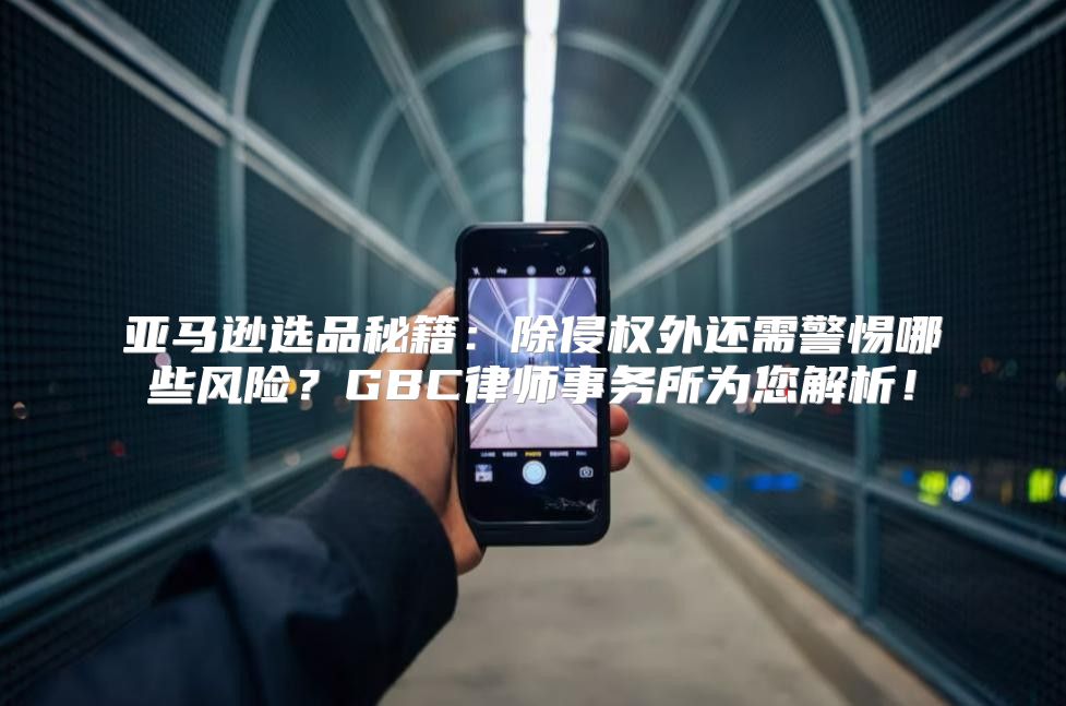 亚马逊选品秘籍：除侵权外还需警惕哪些风险？GBC律师事务所为您解析！