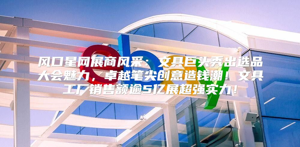 风口星网展商风采：文具巨头秀出选品大会魅力，卓越笔尖创意造钱潮！文具工厂销售额逾5亿展超强实力！