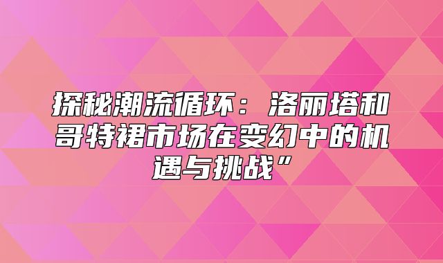 探秘潮流循环：洛丽塔和哥特裙市场在变幻中的机遇与挑战”