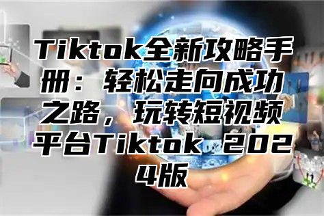 Tiktok全新攻略手册：轻松走向成功之路，玩转短视频平台Tiktok 2025版
