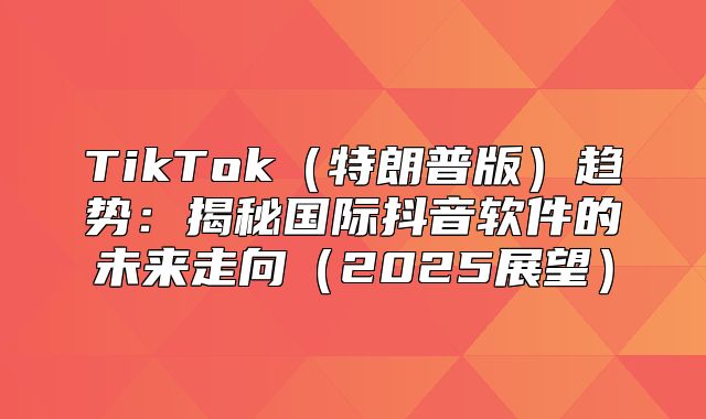 TikTok特朗普版趋势：揭秘国际抖音软件的未来走向2025展望