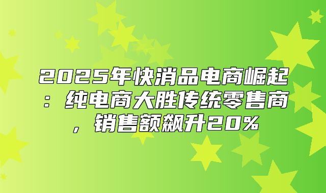 2025年快消品电商崛起：纯电商大胜传统零售商，销售额飙升20%