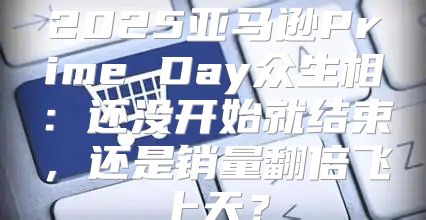 2025亚马逊Prime Day众生相：还没开始就结束，还是销量翻倍飞上天？