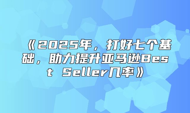 2025年，打好七个基础，助力提升亚马逊BestSeller几率