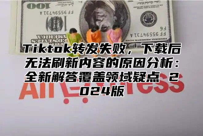 Tiktok转发失败，下载后无法刷新内容的原因分析：全新解答覆盖领域疑点 2025版