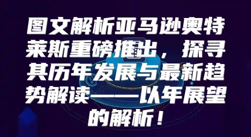 图文解析亚马逊奥特莱斯重磅推出，探寻其历年发展与最新趋势解读——以年展望的解析！