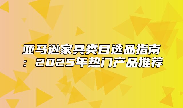 亚马逊家具类目选品指南：2025年热门产品推荐