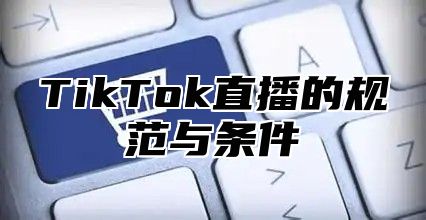 TikTok直播的规范与条件