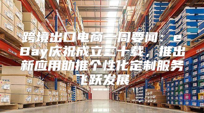 跨境出口电商一周要闻：eBay庆祝成立二十载，推出新应用助推个性化定制服务飞跃发展