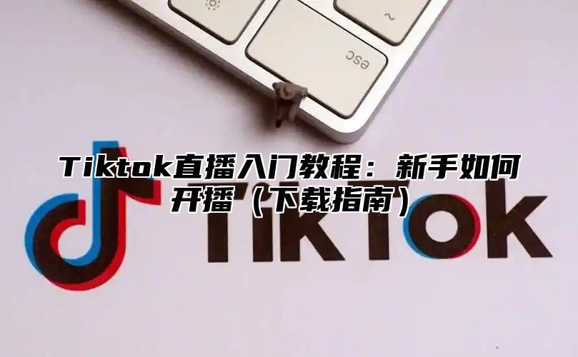 Tiktok直播入门教程：新手如何开播下载指南