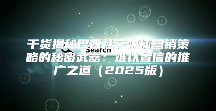 干货揭秘巴西社交媒体营销策略的秘密武器：难以置信的推广之道2025版