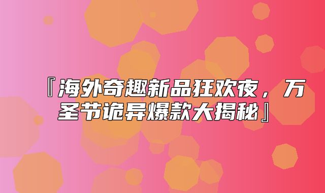 『海外奇趣新品狂欢夜，万圣节诡异爆款大揭秘』