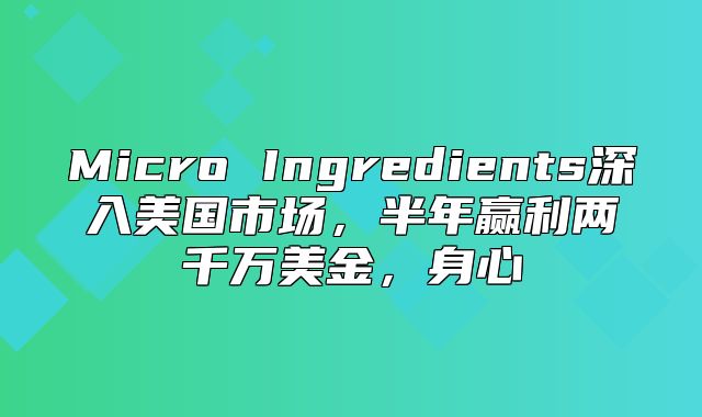 Micro Ingredients深入美国市场，半年赢利两千万美金，身心