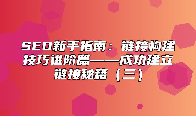 SEO新手指南：链接构建技巧进阶篇——成功建立链接秘籍三
