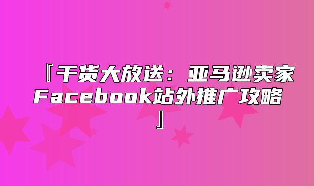 『干货大放送：亚马逊卖家Facebook站外推广攻略』