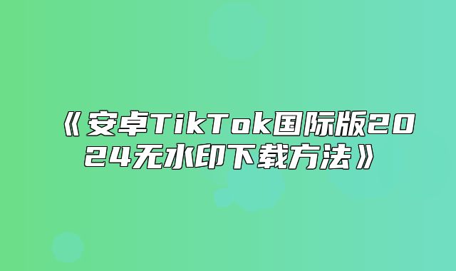 安卓TikTok国际版2025无水印下载方法