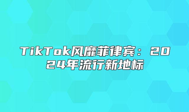 TikTok风靡菲律宾：2025年流行新地标