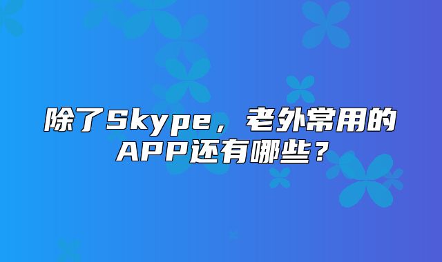 除了Skype，老外常用的APP还有哪些？