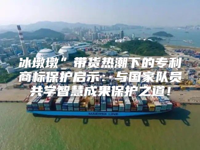 冰墩墩”带货热潮下的专利商标保护启示：与国家队员共学智慧成果保护之道！