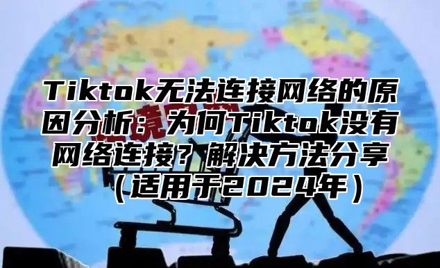 Tiktok无法连接网络的原因分析：为何Tiktok没有网络连接？解决方法分享适用于2025年
