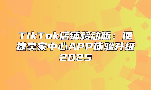 TikTok店铺移动版：便捷卖家中心APP体验升级2025