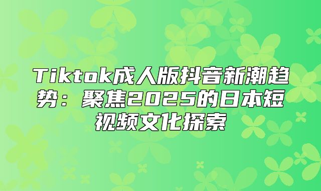Tiktok成人版抖音新潮趋势：聚焦2025的日本短视频文化探索