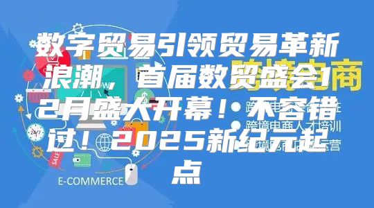 数字贸易引领贸易革新浪潮，首届数贸盛会12月盛大开幕！不容错过！2025新纪元起点