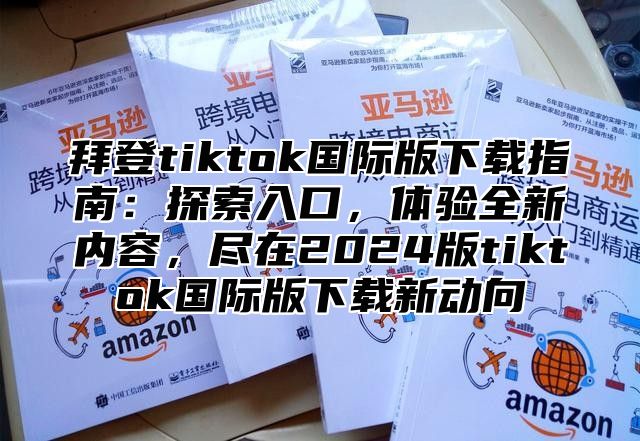 拜登tiktok国际版下载指南：探索入口，体验全新内容，尽在2025版tiktok国际版下载新动向