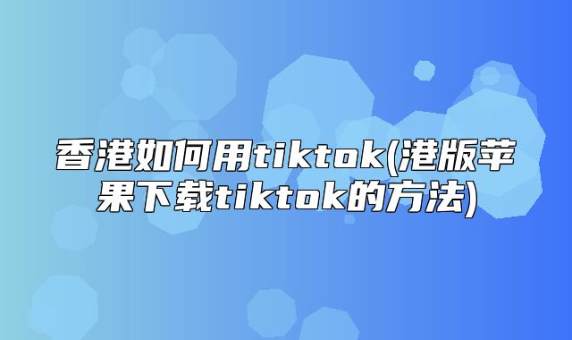 香港如何用tiktok(港版苹果下载tiktok的方法)