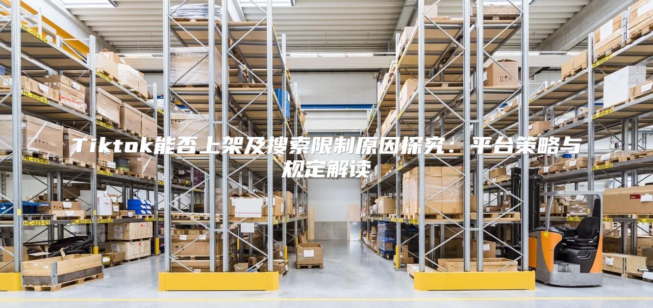 Tiktok能否上架及搜索限制原因探究：平台策略与规定解读