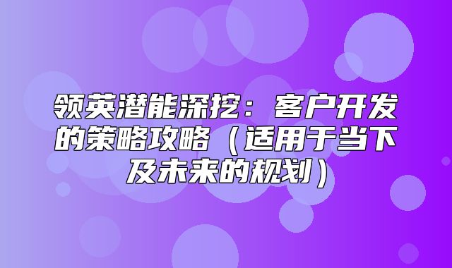 领英潜能深挖：客户开发的策略攻略适用于当下及未来的规划