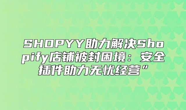 SHOPYY助力解决Shopify店铺被封困境：安全插件助力无忧经营”