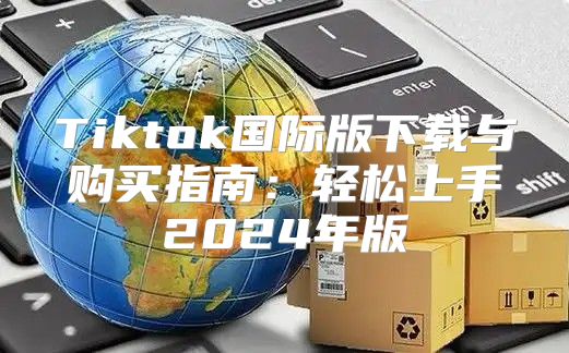 Tiktok国际版下载与购买指南：轻松上手2025年版