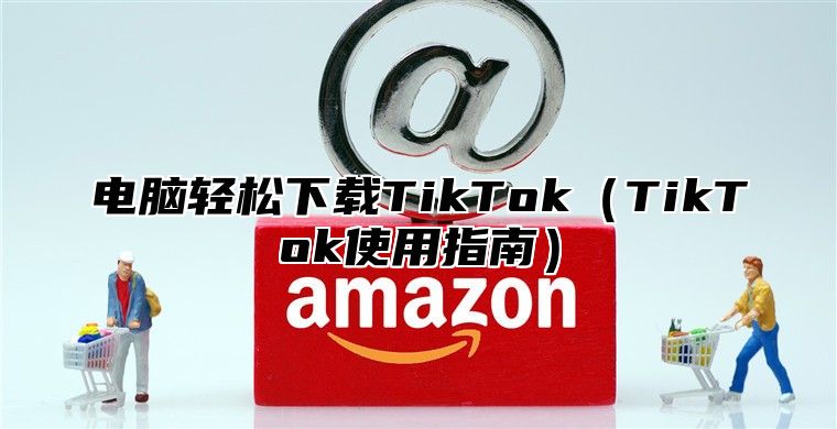 电脑轻松下载TikTokTikTok使用指南