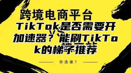 TikTok是否需要开加速器？能刷TikTok的梯子推荐