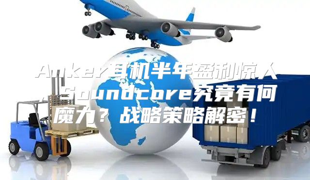 Anker耳机半年盈利惊人，Soundcore究竟有何魔力？战略策略解密！