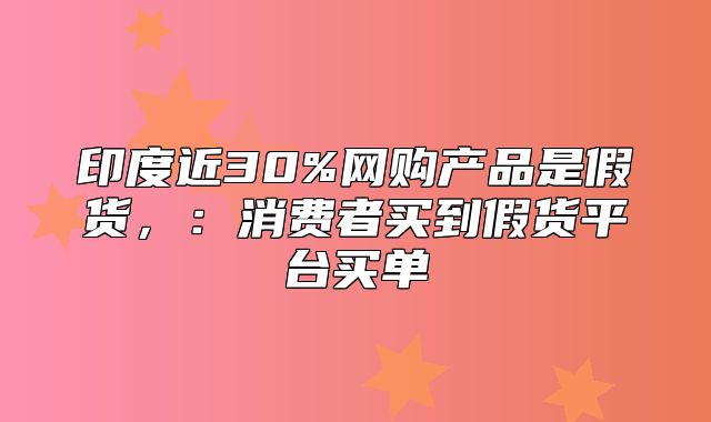 印度近30%网购产品是假货，：消费者买到假货平台买单