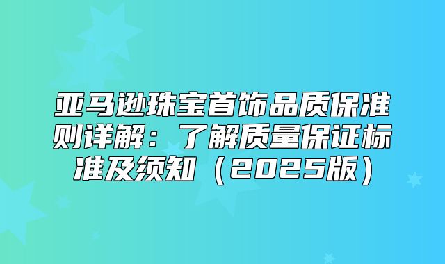 亚马逊珠宝首饰品质保准则详解：了解质量保证标准及须知2025版