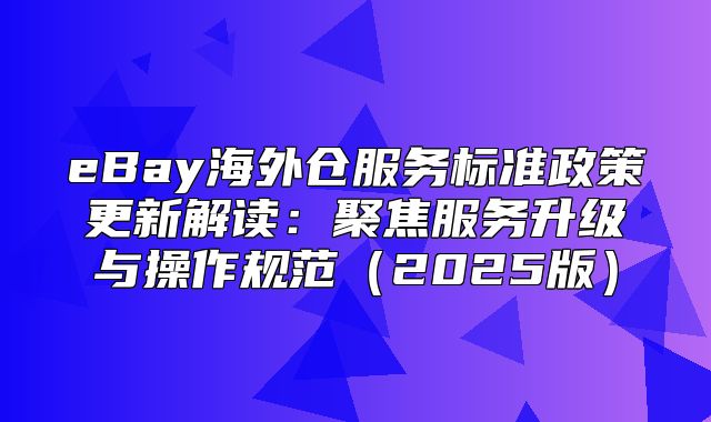 eBay海外仓服务标准政策更新解读：聚焦服务升级与操作规范2025版