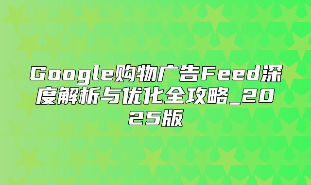 Google购物广告Feed深度解析与优化全攻略_2025版