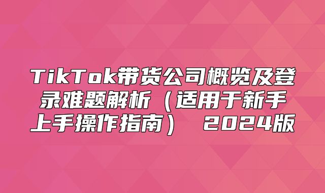 TikTok带货公司概览及登录难题解析适用于新手上手操作指南 2025版